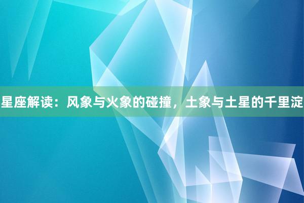 星座解读：风象与火象的碰撞，土象与土星的千里淀