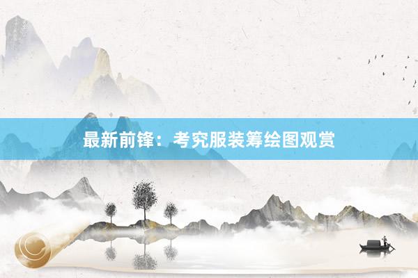 最新前锋：考究服装筹绘图观赏