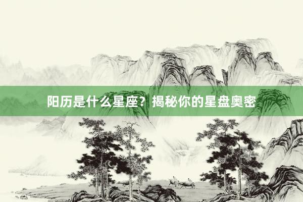 阳历是什么星座？揭秘你的星盘奥密