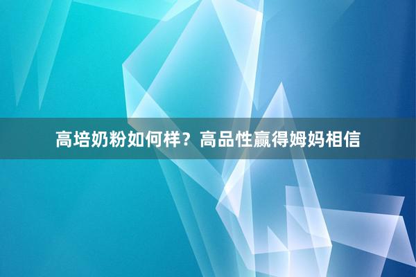 高培奶粉如何样？高品性赢得姆妈相信