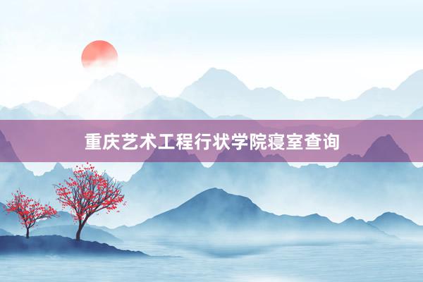 重庆艺术工程行状学院寝室查询
